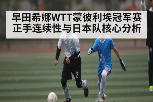 早田希娜WTT蒙彼利埃冠军赛正手连续性与日本队核心分析