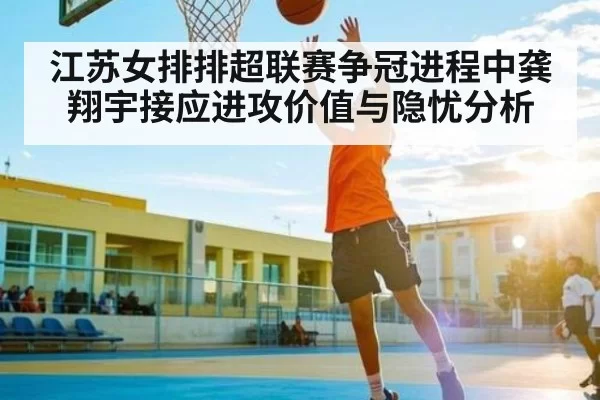 江苏女排排超联赛争冠进程中龚翔宇接应进攻价值与隐忧分析