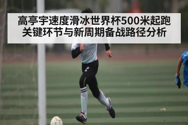 高亭宇速度滑冰世界杯500米起跑关键环节与新周期备战路径分析