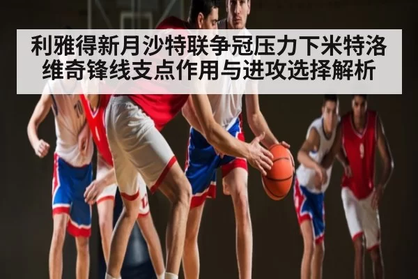 利雅得新月沙特联争冠压力下米特洛维奇锋线支点作用与进攻选择解析